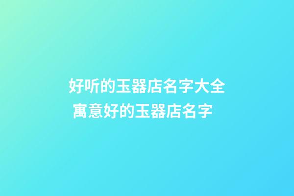 好听的玉器店名字大全 寓意好的玉器店名字